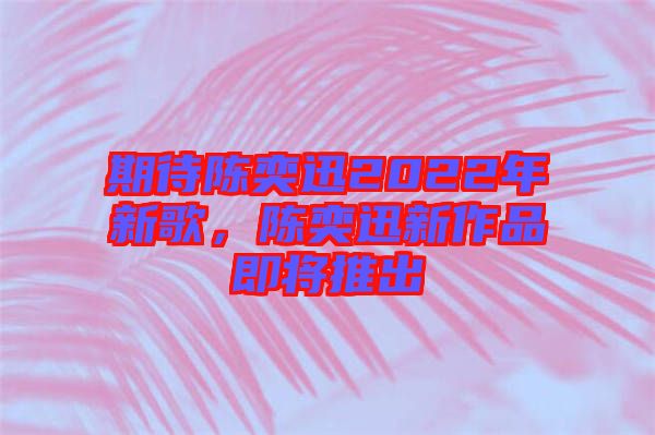 期待陳奕迅2022年新歌，陳奕迅新作品即將推出
