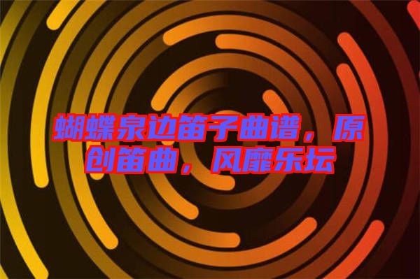 蝴蝶泉邊笛子曲譜，原創(chuàng)笛曲，風(fēng)靡樂(lè)壇