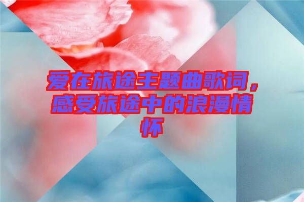 愛(ài)在旅途主題曲歌詞，感受旅途中的浪漫情懷