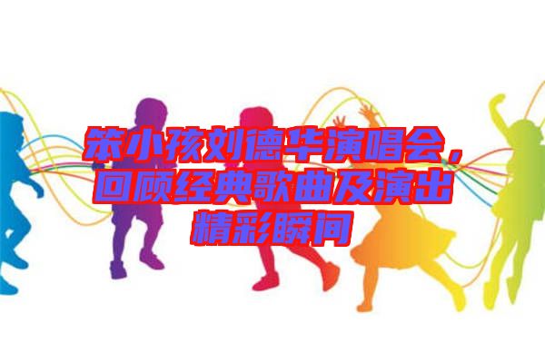 笨小孩劉德華演唱會(huì)，回顧經(jīng)典歌曲及演出精彩瞬間