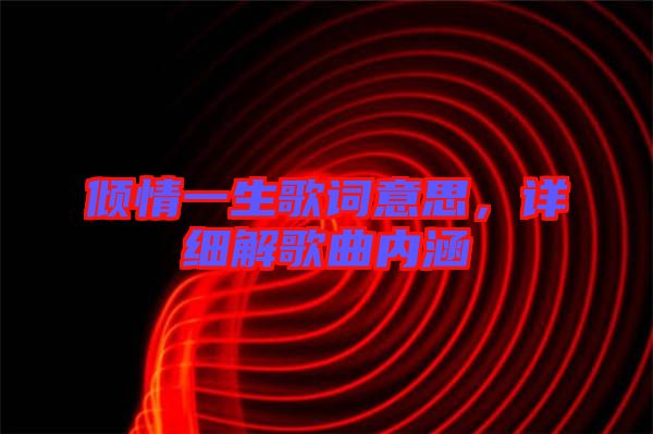 傾情一生歌詞意思，詳細(xì)解歌曲內(nèi)涵