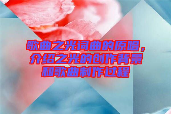 歌曲之光詞曲的原唱，介紹之光的創(chuàng)作背景和歌曲制作過程