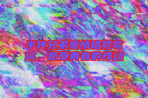 半噸兄弟愛情錯覺歌詞，感受青春的悸動