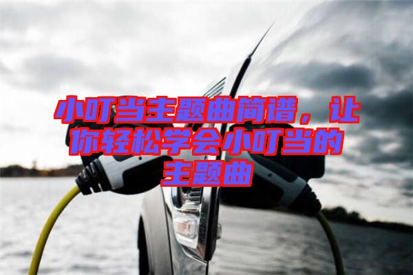 小叮當(dāng)主題曲簡譜，讓你輕松學(xué)會(huì)小叮當(dāng)?shù)闹黝}曲