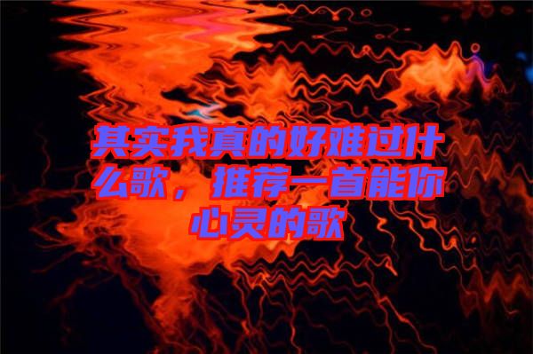 其實我真的好難過什么歌，推薦一首能你心靈的歌