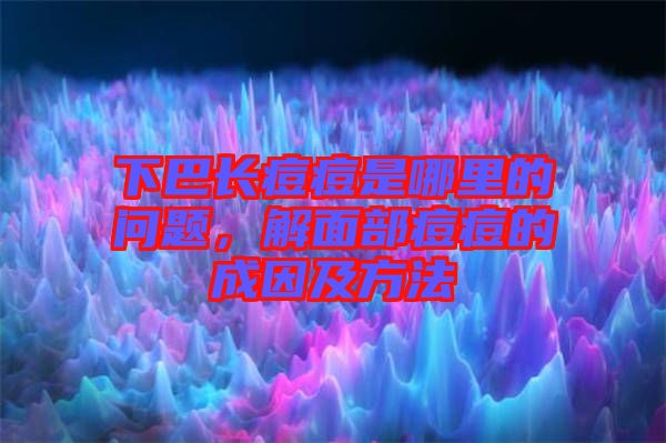 下巴長(zhǎng)痘痘是哪里的問(wèn)題，解面部痘痘的成因及方法