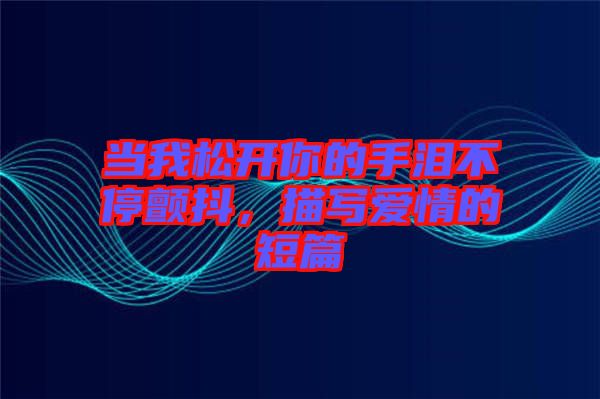 當(dāng)我松開你的手淚不停顫抖，描寫愛情的短篇