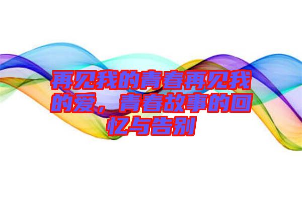 再見我的青春再見我的愛，青春故事的回憶與告別