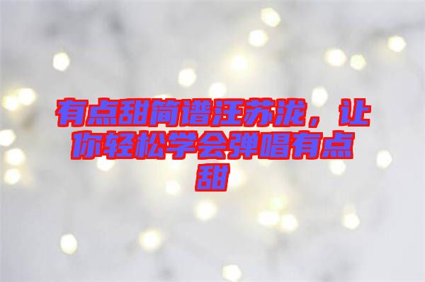 有點(diǎn)甜簡(jiǎn)譜汪蘇瀧，讓你輕松學(xué)會(huì)彈唱有點(diǎn)甜