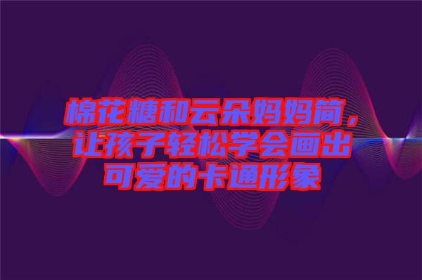 棉花糖和云朵媽媽簡，讓孩子輕松學會畫出可愛的卡通形象