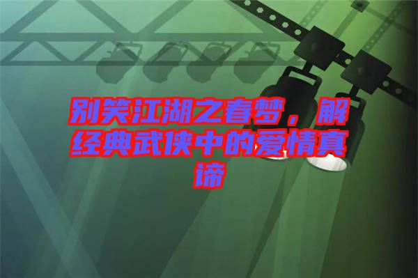 別笑江湖之春夢(mèng)，解經(jīng)典武俠中的愛情真諦