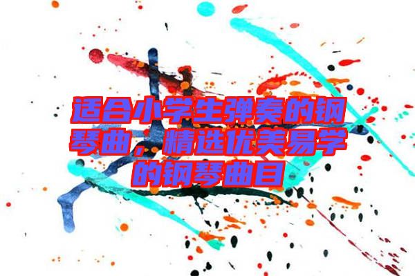 適合小學(xué)生彈奏的鋼琴曲，精選優(yōu)美易學(xué)的鋼琴曲目