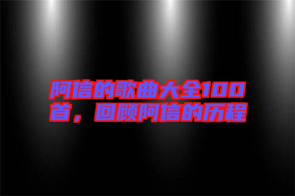 阿信的歌曲大全100首，回顧阿信的歷程
