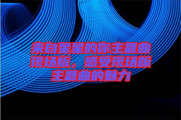 來(lái)自星星的你主題曲現(xiàn)場(chǎng)版，感受現(xiàn)場(chǎng)版主題曲的魅力