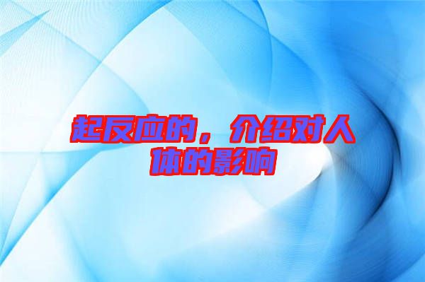 起反應(yīng)的，介紹對人體的影響