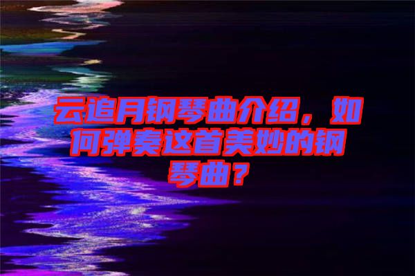 云追月鋼琴曲介紹，如何彈奏這首美妙的鋼琴曲？