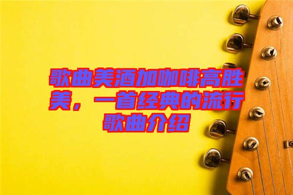 歌曲美酒加咖啡高勝美，一首經(jīng)典的流行歌曲介紹