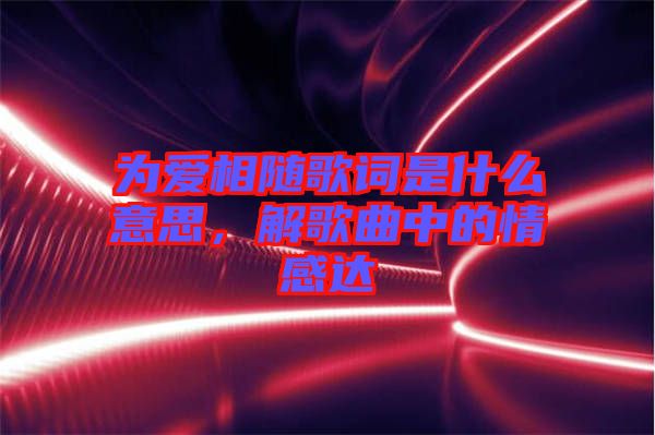 為愛相隨歌詞是什么意思，解歌曲中的情感達(dá)
