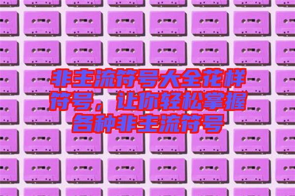 非主流符號(hào)大全花樣符號(hào)，讓你輕松掌握各種非主流符號(hào)