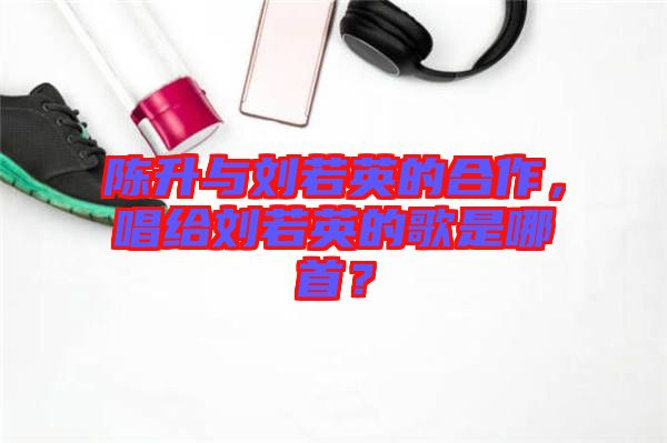 陳升與劉若英的合作，唱給劉若英的歌是哪首？
