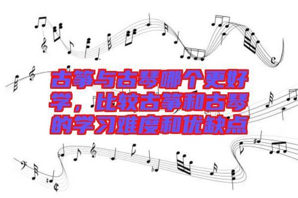 古箏與古琴哪個(gè)更好學(xué)，比較古箏和古琴的學(xué)習(xí)難度和優(yōu)缺點(diǎn)