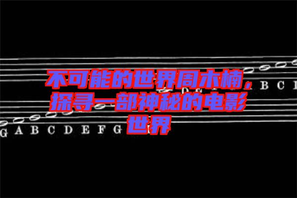 不可能的世界周木楠，探尋一部神秘的電影世界