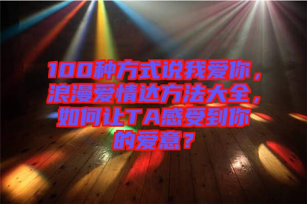 100種方式說我愛你，浪漫愛情達(dá)方法大全，如何讓TA感受到你的愛意？