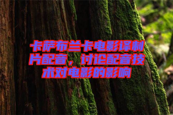 卡薩布蘭卡電影譯制片配音，討論配音技術(shù)對電影的影響