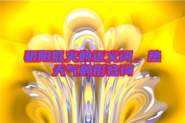 驕陽似火的近義詞，熱天氣的形容詞