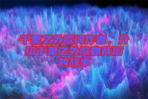 千里之外歌詞作者，介紹千里之外歌曲背后的故事