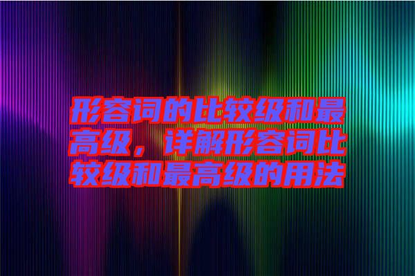 形容詞的比較級和最高級，詳解形容詞比較級和最高級的用法