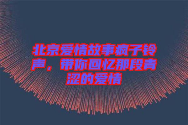 北京愛情故事瘋子鈴聲，帶你回憶那段青澀的愛情