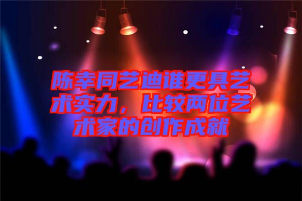 陳幸同藝迪誰更具藝術(shù)實力，比較兩位藝術(shù)家的創(chuàng)作成就