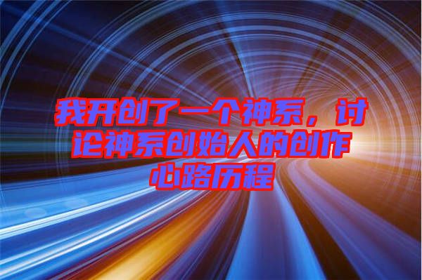 我開創(chuàng)了一個神系，討論神系創(chuàng)始人的創(chuàng)作心路歷程