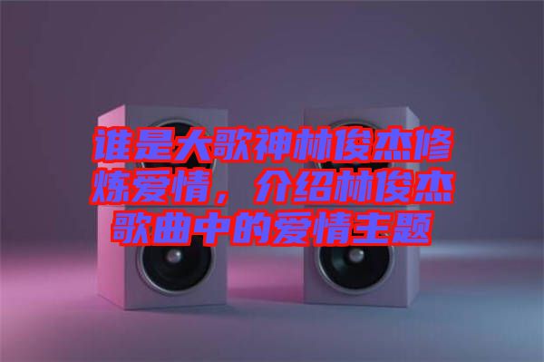 誰是大歌神林俊杰修煉愛情，介紹林俊杰歌曲中的愛情主題