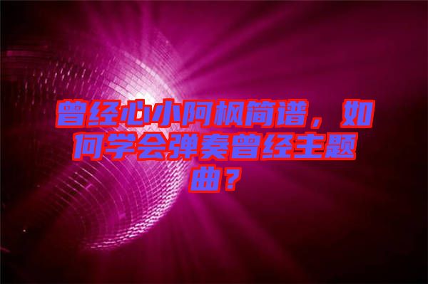 曾經(jīng)心小阿楓簡(jiǎn)譜，如何學(xué)會(huì)彈奏曾經(jīng)主題曲？