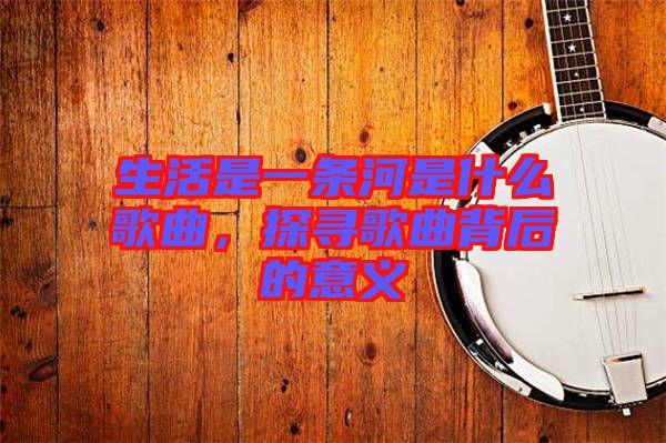 生活是一條河是什么歌曲，探尋歌曲背后的意義