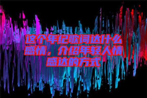 這個(gè)年紀(jì)歌詞達(dá)什么感情，介紹年輕人情感達(dá)的方式