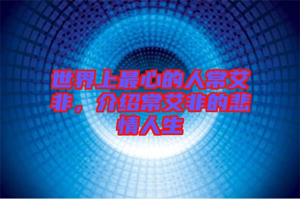世界上最心的人常艾非，介紹常艾非的悲情人生