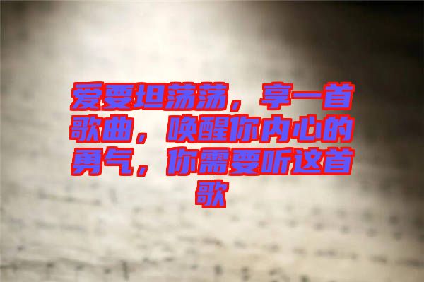 愛要坦蕩蕩，享一首歌曲，喚醒你內(nèi)心的勇氣，你需要聽這首歌