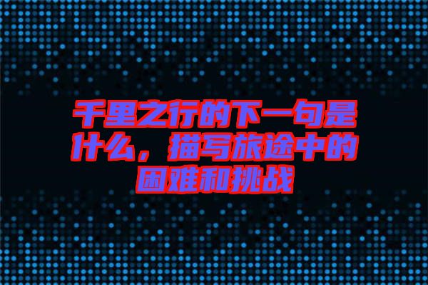 千里之行的下一句是什么，描寫旅途中的困難和挑戰(zhàn)