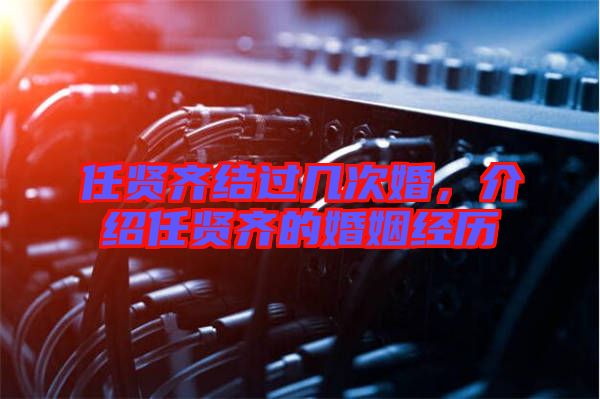任賢齊結(jié)過幾次婚，介紹任賢齊的婚姻經(jīng)歷