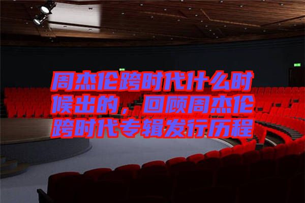 周杰倫跨時(shí)代什么時(shí)候出的，回顧周杰倫跨時(shí)代專輯發(fā)行歷程