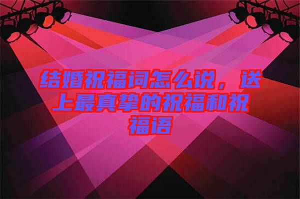 結婚祝福詞怎么說，送上最真摯的祝福和祝福語