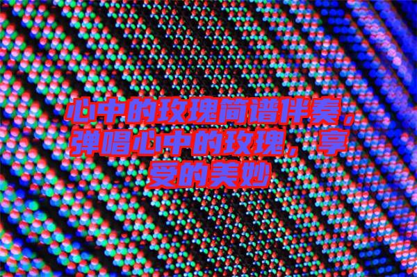 心中的玫瑰簡譜伴奏，彈唱心中的玫瑰，享受的美妙