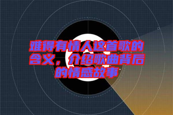難得有情人這首歌的含義，介紹歌曲背后的情感故事