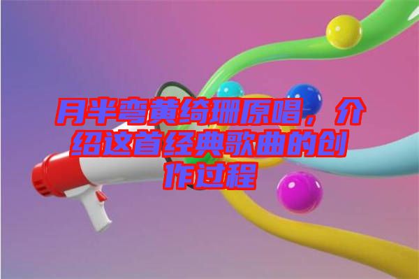 月半彎黃綺珊原唱，介紹這首經(jīng)典歌曲的創(chuàng)作過程