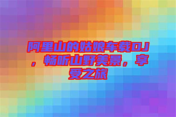 阿里山的姑娘車載DJ，暢聽山野美景，享受之旅
