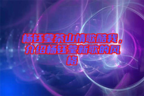 楊鈺瑩茶山情歌酷我，介紹楊鈺瑩新歌的風(fēng)格
