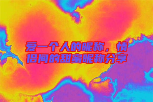 愛一個人的昵稱，情侶間的甜蜜昵稱分享